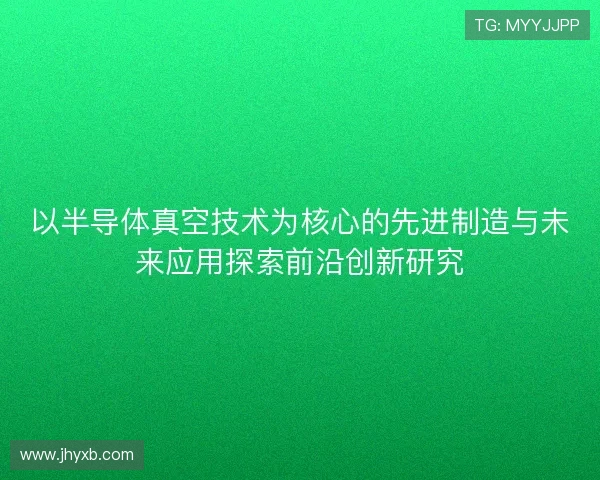 以半导体真空技术为核心的先进制造与未来应用探索前沿创新研究 以半导体真空技术为核心的先进制造与未来应用探索前沿创新研究