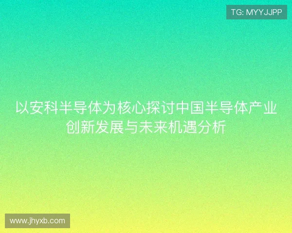 以安科半导体为核心探讨中国半导体产业创新发展与未来机遇分析 以安科半导体为核心探讨中国半导体产业创新发展与未来机遇分析
